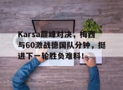 问鼎-Karsa巅峰对决，梅西与60激战德国队分钟，挺进下一轮胜负难料！的简单介绍