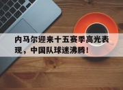问鼎娱乐-内马尔迎来十五赛季高光表现，中国队球迷沸腾！的简单介绍